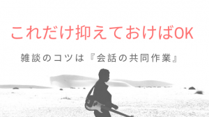 これだけ抑えておけばOK！雑談のコツは『会話の共同作業』